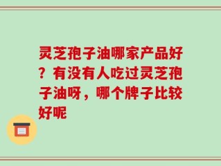灵芝孢子油哪家产品好？有没有人吃过灵芝孢子油呀，哪个牌子比较好呢