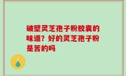 破壁灵芝孢子粉胶囊的味道？好的灵芝孢子粉是苦的吗