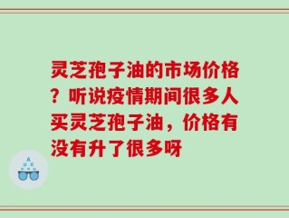 灵芝孢子油的市场价格？听说疫情期间很多人买灵芝孢子油，价格有没有升了很多呀