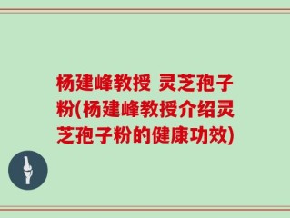 杨建峰教授 灵芝孢子粉(杨建峰教授介绍灵芝孢子粉的健康功效)