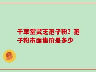 千草堂灵芝孢子粉？孢子粉市面售价是多少