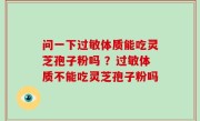 问一下过敏体质能吃灵芝孢子粉吗 ？过敏体质不能吃灵芝孢子粉吗