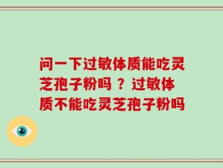 问一下过敏体质能吃灵芝孢子粉吗 ？过敏体质不能吃灵芝孢子粉吗