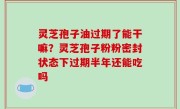 灵芝孢子油过期了能干嘛？灵芝孢子粉粉密封状态下过期半年还能吃吗