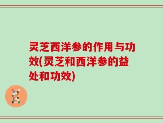 灵芝西洋参的作用与功效(灵芝和西洋参的益处和功效)