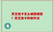 灵芝孢子怎么破壁破壁？灵芝孢子粉制作法