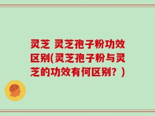 灵芝 灵芝孢子粉功效区别(灵芝孢子粉与灵芝的功效有何区别？)