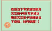 疫情当下专家建议服用灵芝孢子粉(专家建议服用灵芝孢子粉缓解当下疫情，如何使用？)