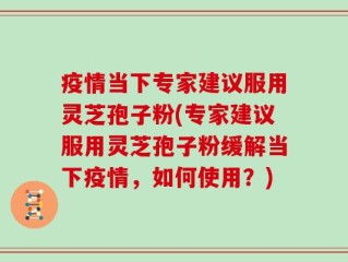 疫情当下专家建议服用灵芝孢子粉(专家建议服用灵芝孢子粉缓解当下疫情，如何使用？)