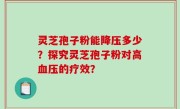 灵芝孢子粉能降压多少？探究灵芝孢子粉对高血压的疗效？