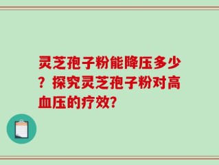 灵芝孢子粉能降压多少？探究灵芝孢子粉对高血压的疗效？