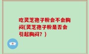 吃灵芝孢子粉会不会胸闷(灵芝孢子粉是否会引起胸闷？)