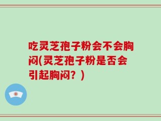 吃灵芝孢子粉会不会胸闷(灵芝孢子粉是否会引起胸闷？)