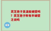灵芝孢子高温能破壁吗？灵芝孢子粉有半破壁之说吗
