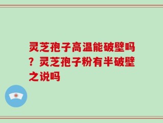灵芝孢子高温能破壁吗？灵芝孢子粉有半破壁之说吗