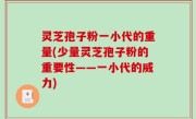 灵芝孢子粉一小代的重量(少量灵芝孢子粉的重要性——一小代的威力)