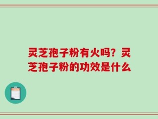 灵芝孢子粉有火吗？灵芝孢子粉的功效是什么