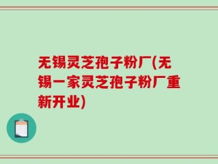 无锡灵芝孢子粉厂(无锡一家灵芝孢子粉厂重新开业)