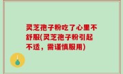 灵芝孢子粉吃了心里不舒服(灵芝孢子粉引起不适，需谨慎服用)