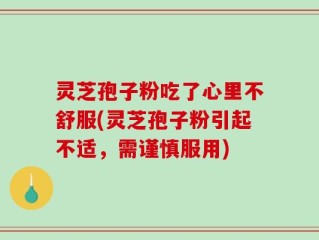灵芝孢子粉吃了心里不舒服(灵芝孢子粉引起不适，需谨慎服用)
