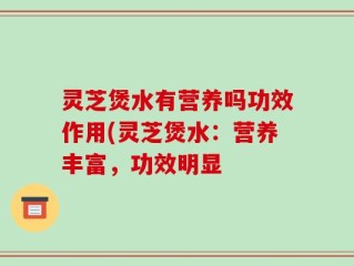 灵芝煲水有营养吗功效作用(灵芝煲水：营养丰富，功效明显