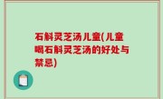 石斛灵芝汤儿童(儿童喝石斛灵芝汤的好处与禁忌)