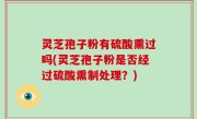 灵芝孢子粉有硫酸熏过吗(灵芝孢子粉是否经过硫酸熏制处理？)