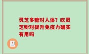 灵芝多糖对人体？吃灵芝粉对提升免疫力确实有用吗