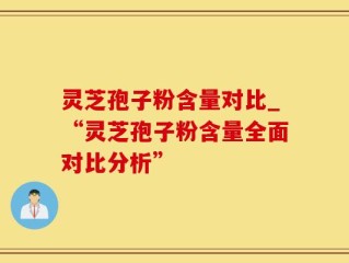 灵芝孢子粉含量对比_“灵芝孢子粉含量全面对比分析”