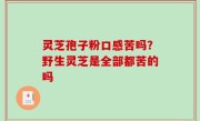 灵芝孢子粉口感苦吗？野生灵芝是全部都苦的吗