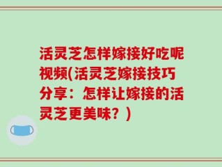 活灵芝怎样嫁接好吃呢视频(活灵芝嫁接技巧分享：怎样让嫁接的活灵芝更美味？)