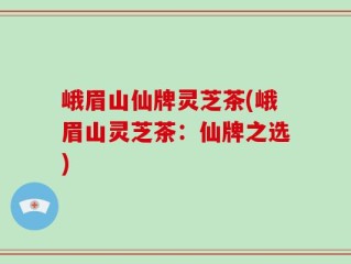 峨眉山仙牌灵芝茶(峨眉山灵芝茶：仙牌之选)