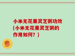 小米无花果灵芝粥功效(小米无花果灵芝粥的作用如何？)