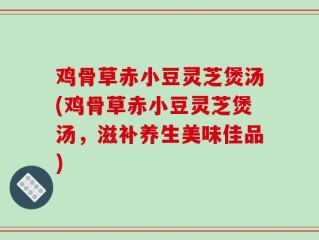 鸡骨草赤小豆灵芝煲汤(鸡骨草赤小豆灵芝煲汤，滋补养生美味佳品)