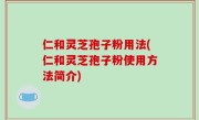 仁和灵芝孢子粉用法(仁和灵芝孢子粉使用方法简介)