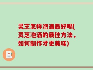 灵芝怎样泡酒最好喝(灵芝泡酒的最佳方法，如何制作才更美味)