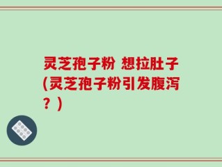 灵芝孢子粉 想拉肚子(灵芝孢子粉引发腹泻？)