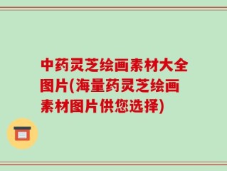中药灵芝绘画素材大全图片(海量药灵芝绘画素材图片供您选择)