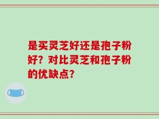 是买灵芝好还是孢子粉好？对比灵芝和孢子粉的优缺点？