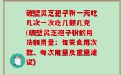 破壁灵芝孢子粉一天吃几次一次吃几颗几克 (破壁灵芝孢子粉的用法和用量：每天食用次数、每次用量及重量建议)