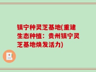 镇宁种灵芝基地(重建生态种植：贵州镇宁灵芝基地焕发活力)