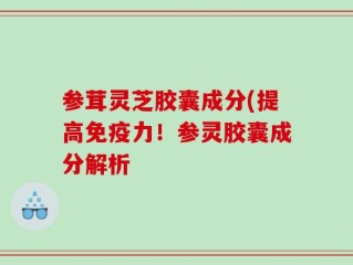 参茸灵芝胶囊成分(提高免疫力！参灵胶囊成分解析