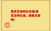黑灵芝加枸杞泡酒(黑灵芝枸杞酒，健康又美味)
