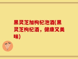 黑灵芝加枸杞泡酒(黑灵芝枸杞酒，健康又美味)