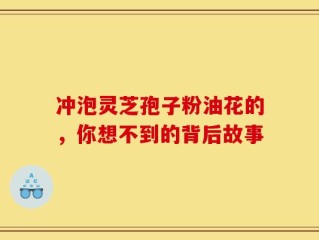冲泡灵芝孢子粉油花的，你想不到的背后故事