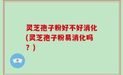 灵芝孢子粉好不好消化(灵芝孢子粉易消化吗？)