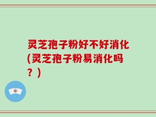 灵芝孢子粉好不好消化(灵芝孢子粉易消化吗？)