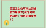 灵芝怎么吃可以达到减肥效果偏方(灵芝的减肥功效：如何正确食用？)