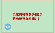 灵芝枸杞茶多少粒(灵芝枸杞茶每粒重？)