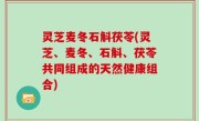 灵芝麦冬石斛茯苓(灵芝、麦冬、石斛、茯苓共同组成的天然健康组合)